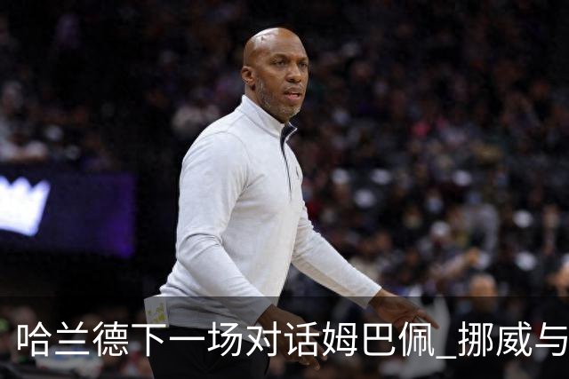 哈兰德下一场对话姆巴佩 挪威与“高卢雄鸡”争小组头名
