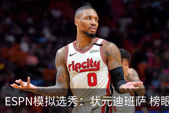 ESPN模拟选秀：状元迪班萨 榜眼彼德森 探花布泽尔 4号秀威尔逊